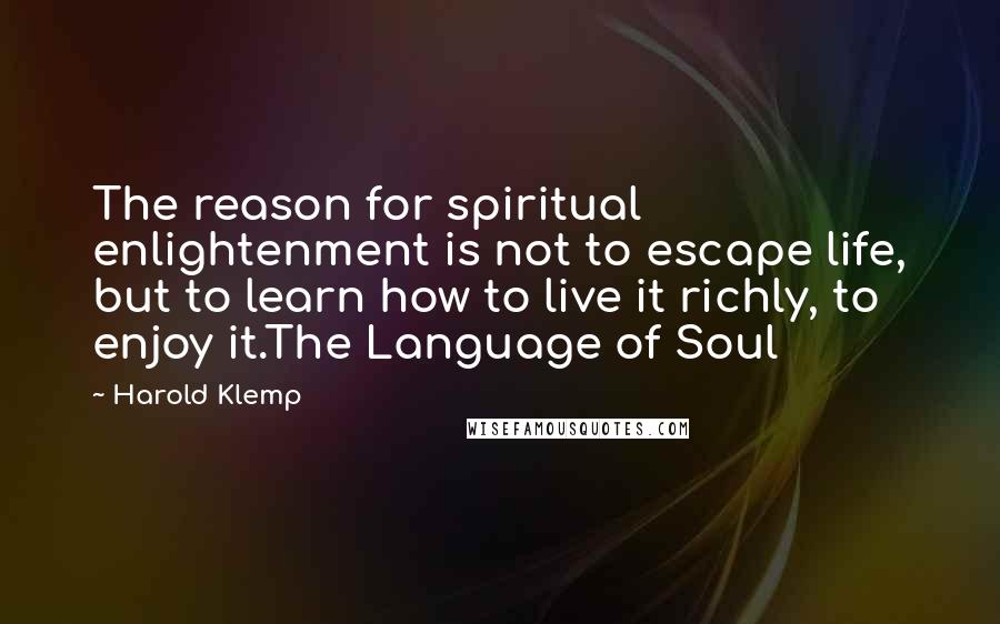 Harold Klemp Quotes: The reason for spiritual enlightenment is not to escape life, but to learn how to live it richly, to enjoy it.The Language of Soul