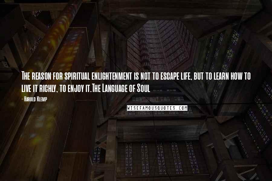 Harold Klemp Quotes: The reason for spiritual enlightenment is not to escape life, but to learn how to live it richly, to enjoy it.The Language of Soul