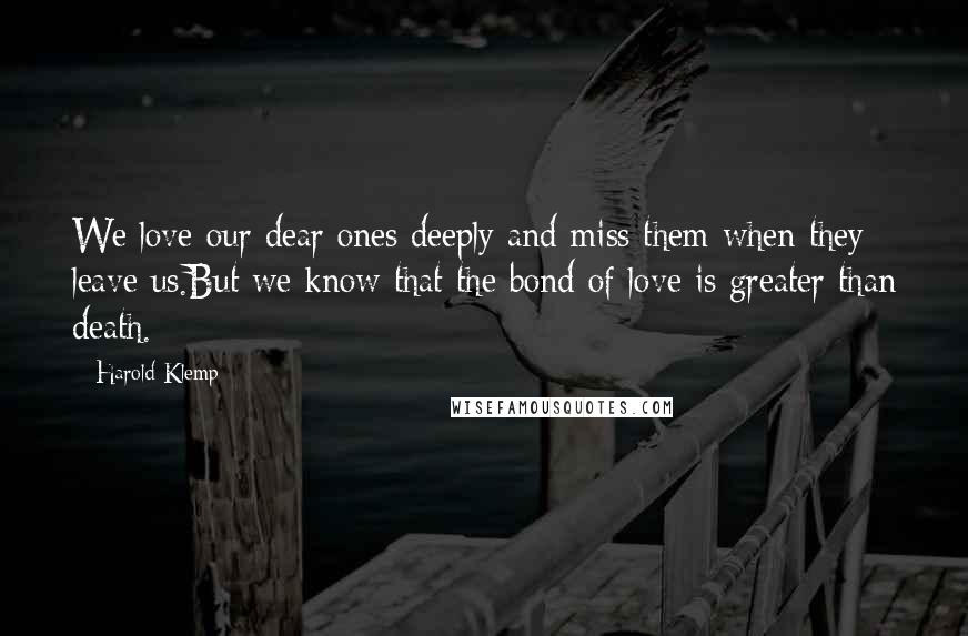 Harold Klemp Quotes: We love our dear ones deeply and miss them when they leave us.But we know that the bond of love is greater than death.