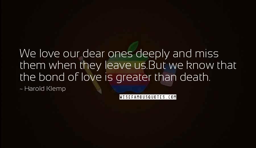 Harold Klemp Quotes: We love our dear ones deeply and miss them when they leave us.But we know that the bond of love is greater than death.