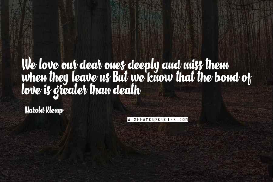 Harold Klemp Quotes: We love our dear ones deeply and miss them when they leave us.But we know that the bond of love is greater than death.