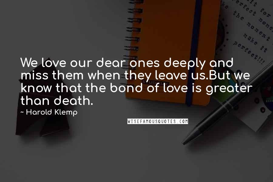 Harold Klemp Quotes: We love our dear ones deeply and miss them when they leave us.But we know that the bond of love is greater than death.