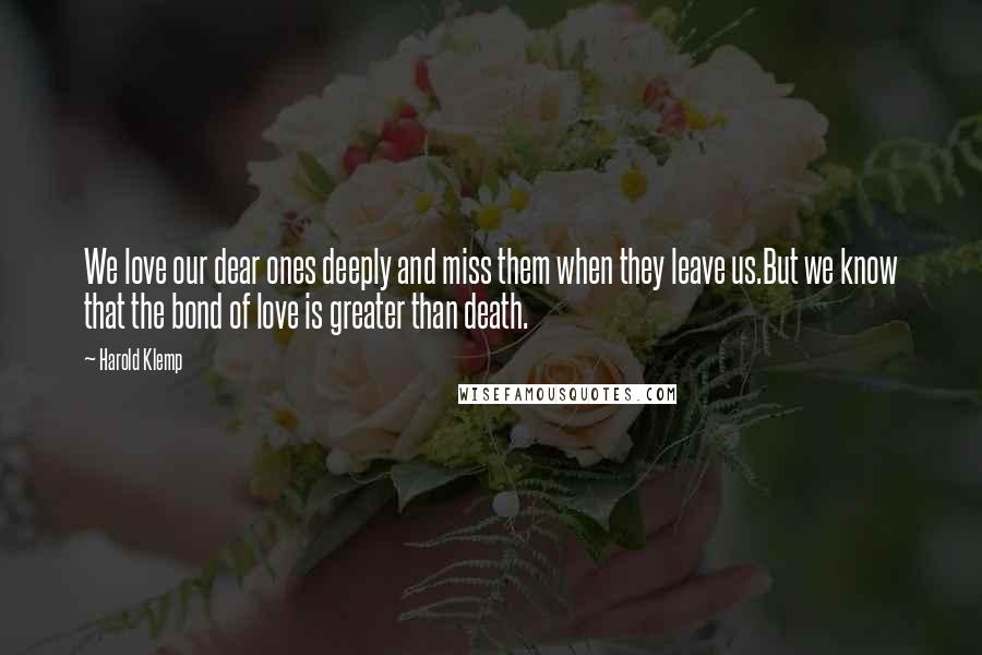 Harold Klemp Quotes: We love our dear ones deeply and miss them when they leave us.But we know that the bond of love is greater than death.