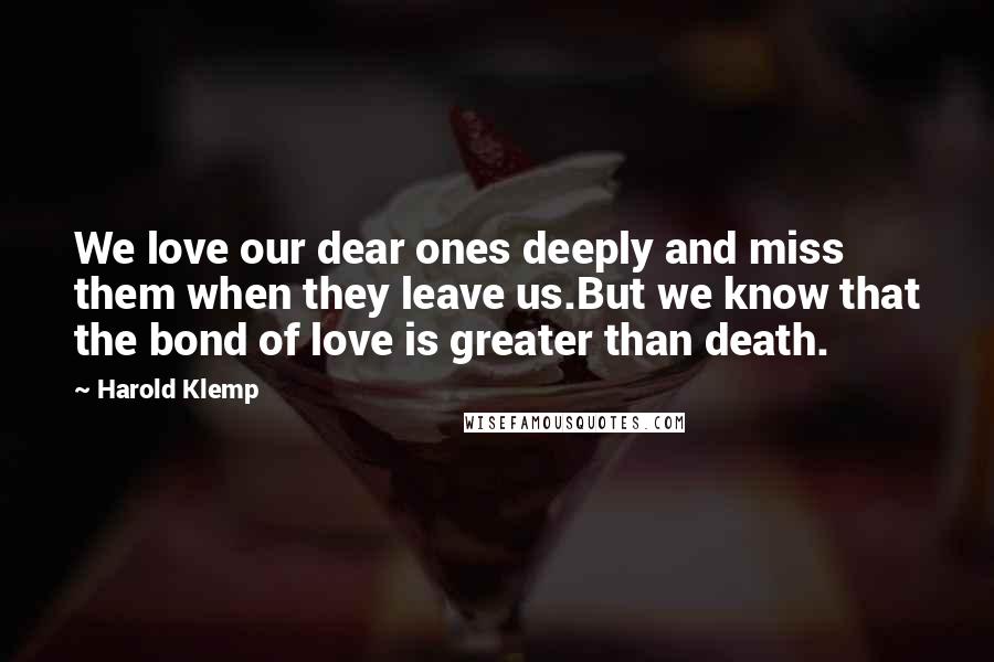 Harold Klemp Quotes: We love our dear ones deeply and miss them when they leave us.But we know that the bond of love is greater than death.