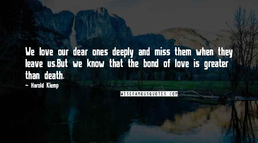 Harold Klemp Quotes: We love our dear ones deeply and miss them when they leave us.But we know that the bond of love is greater than death.