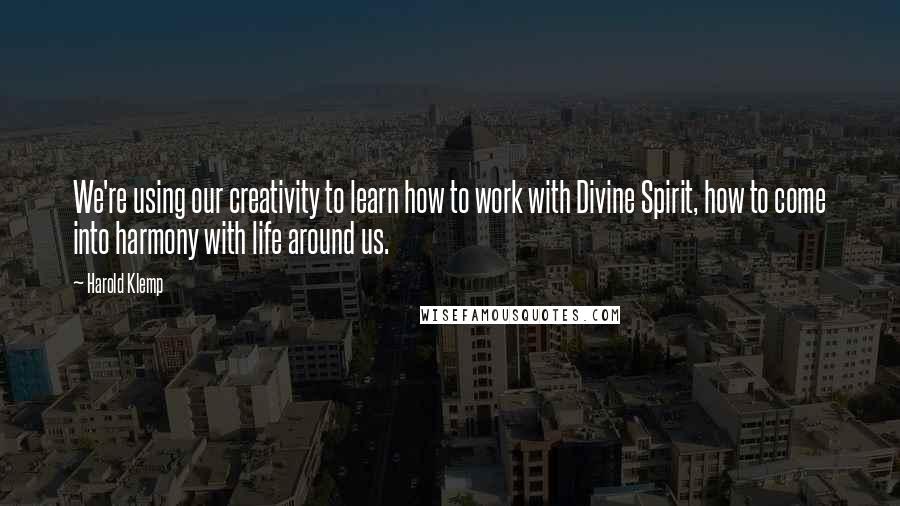 Harold Klemp Quotes: We're using our creativity to learn how to work with Divine Spirit, how to come into harmony with life around us.