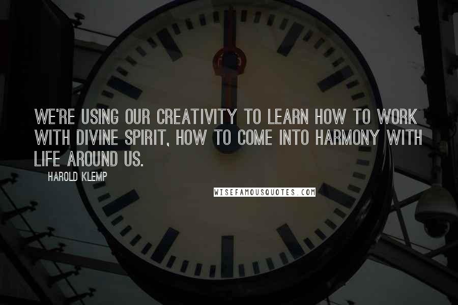 Harold Klemp Quotes: We're using our creativity to learn how to work with Divine Spirit, how to come into harmony with life around us.