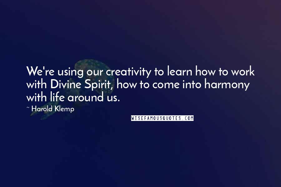 Harold Klemp Quotes: We're using our creativity to learn how to work with Divine Spirit, how to come into harmony with life around us.