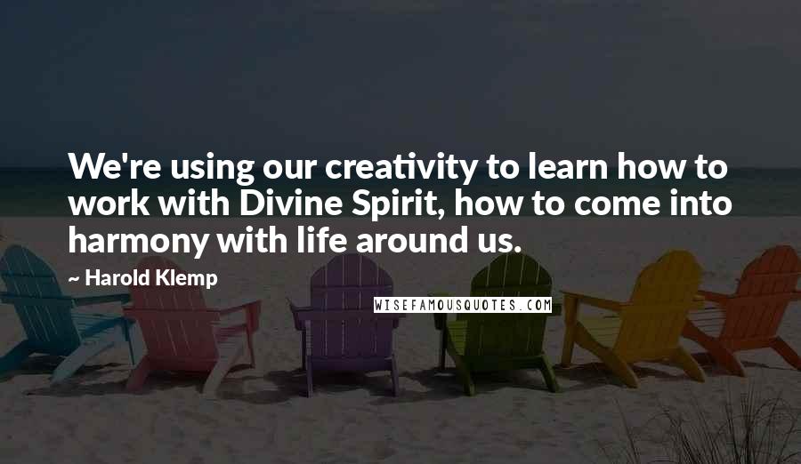 Harold Klemp Quotes: We're using our creativity to learn how to work with Divine Spirit, how to come into harmony with life around us.