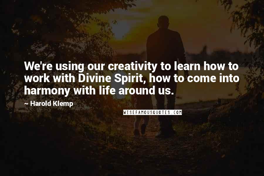 Harold Klemp Quotes: We're using our creativity to learn how to work with Divine Spirit, how to come into harmony with life around us.