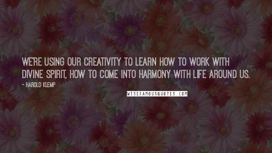 Harold Klemp Quotes: We're using our creativity to learn how to work with Divine Spirit, how to come into harmony with life around us.