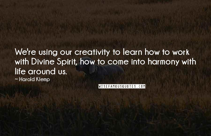 Harold Klemp Quotes: We're using our creativity to learn how to work with Divine Spirit, how to come into harmony with life around us.