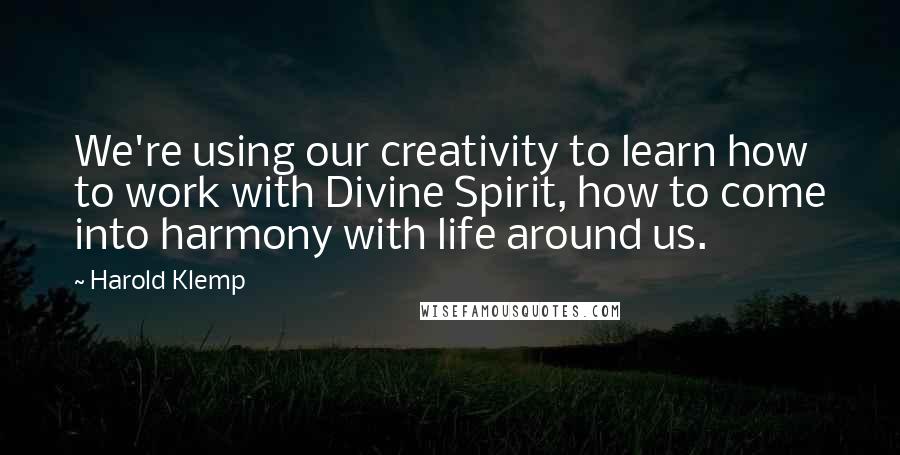 Harold Klemp Quotes: We're using our creativity to learn how to work with Divine Spirit, how to come into harmony with life around us.