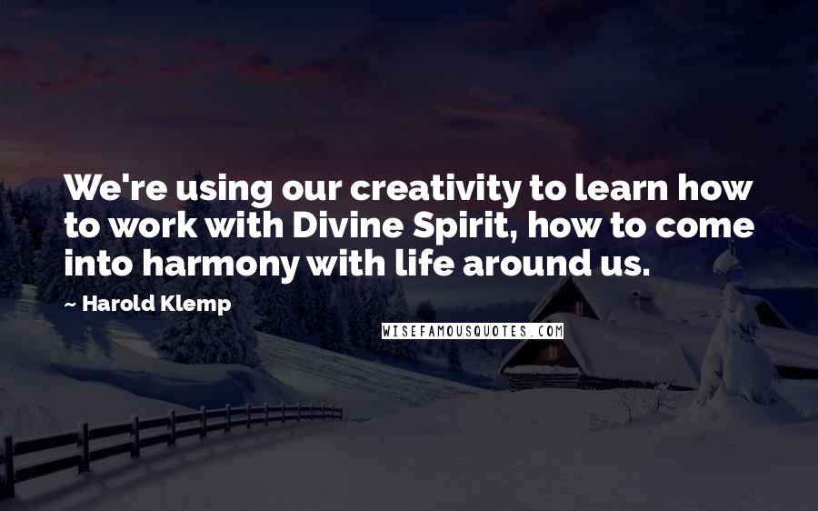 Harold Klemp Quotes: We're using our creativity to learn how to work with Divine Spirit, how to come into harmony with life around us.