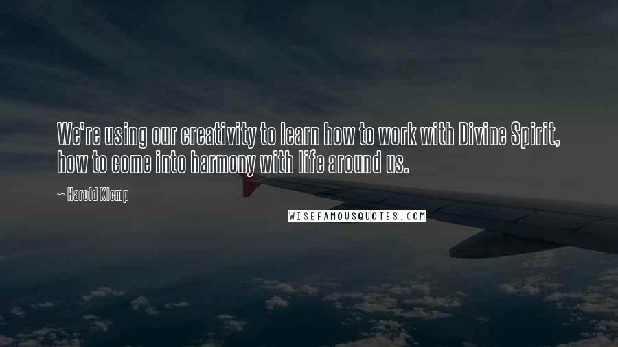 Harold Klemp Quotes: We're using our creativity to learn how to work with Divine Spirit, how to come into harmony with life around us.