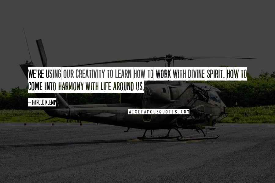 Harold Klemp Quotes: We're using our creativity to learn how to work with Divine Spirit, how to come into harmony with life around us.