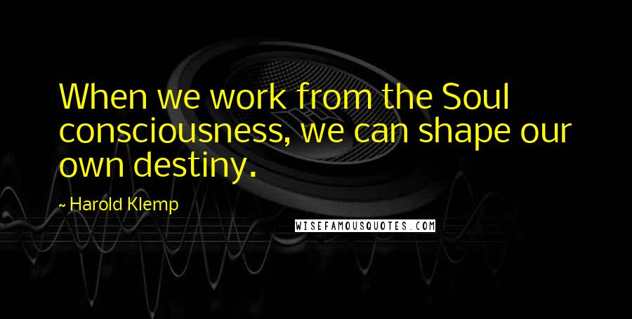Harold Klemp Quotes: When we work from the Soul consciousness, we can shape our own destiny.