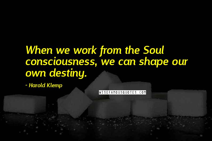 Harold Klemp Quotes: When we work from the Soul consciousness, we can shape our own destiny.