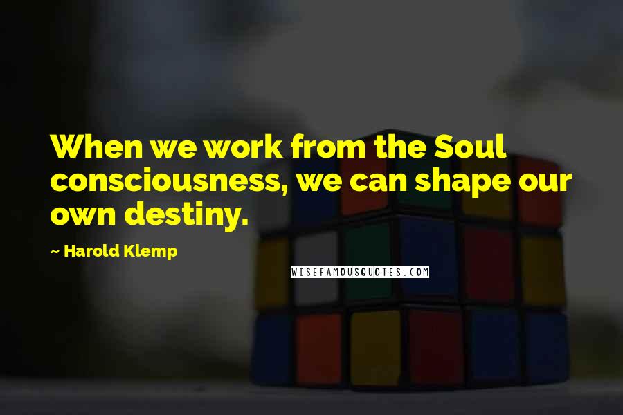 Harold Klemp Quotes: When we work from the Soul consciousness, we can shape our own destiny.