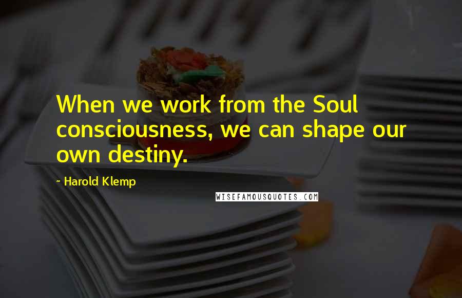 Harold Klemp Quotes: When we work from the Soul consciousness, we can shape our own destiny.