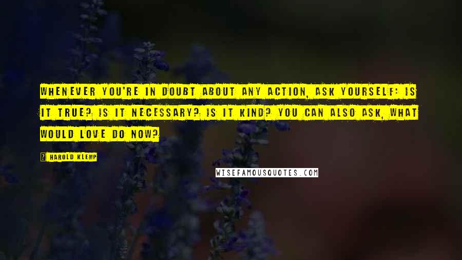 Harold Klemp Quotes: Whenever you're in doubt about any action, ask yourself: Is it true? Is it necessary? Is it kind? You can also ask, what would love do now?