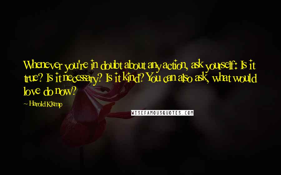Harold Klemp Quotes: Whenever you're in doubt about any action, ask yourself: Is it true? Is it necessary? Is it kind? You can also ask, what would love do now?