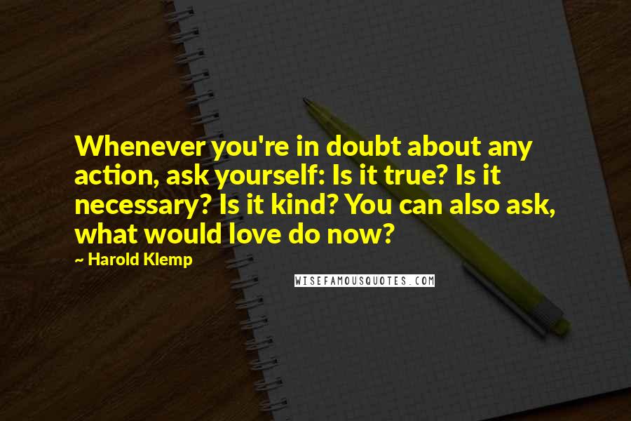 Harold Klemp Quotes: Whenever you're in doubt about any action, ask yourself: Is it true? Is it necessary? Is it kind? You can also ask, what would love do now?