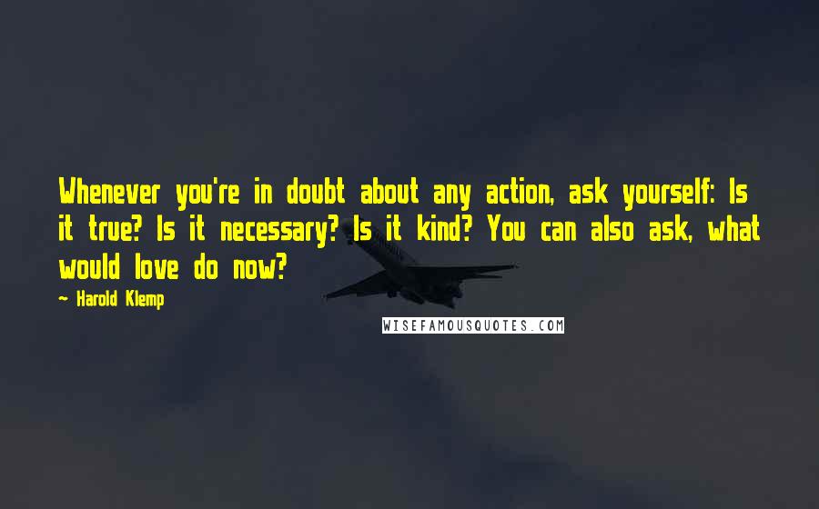 Harold Klemp Quotes: Whenever you're in doubt about any action, ask yourself: Is it true? Is it necessary? Is it kind? You can also ask, what would love do now?