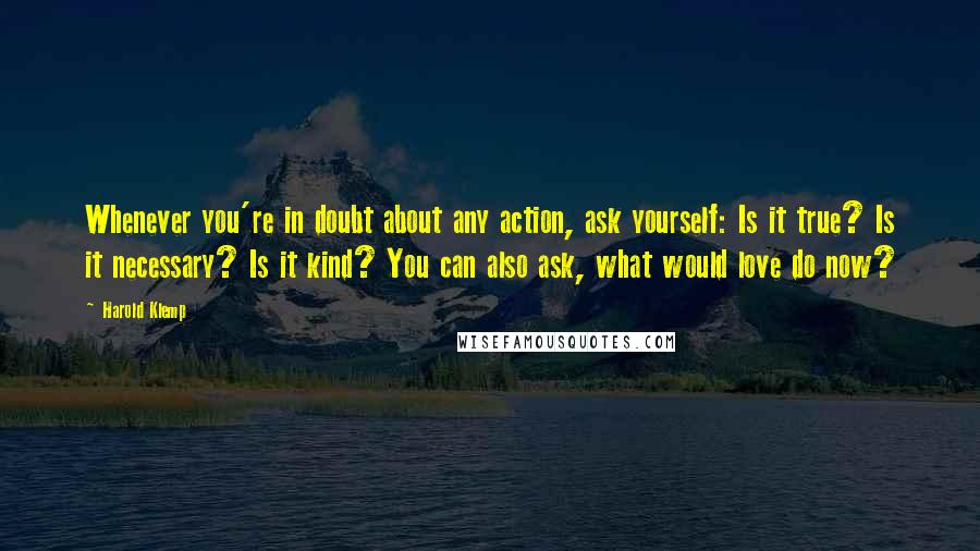 Harold Klemp Quotes: Whenever you're in doubt about any action, ask yourself: Is it true? Is it necessary? Is it kind? You can also ask, what would love do now?