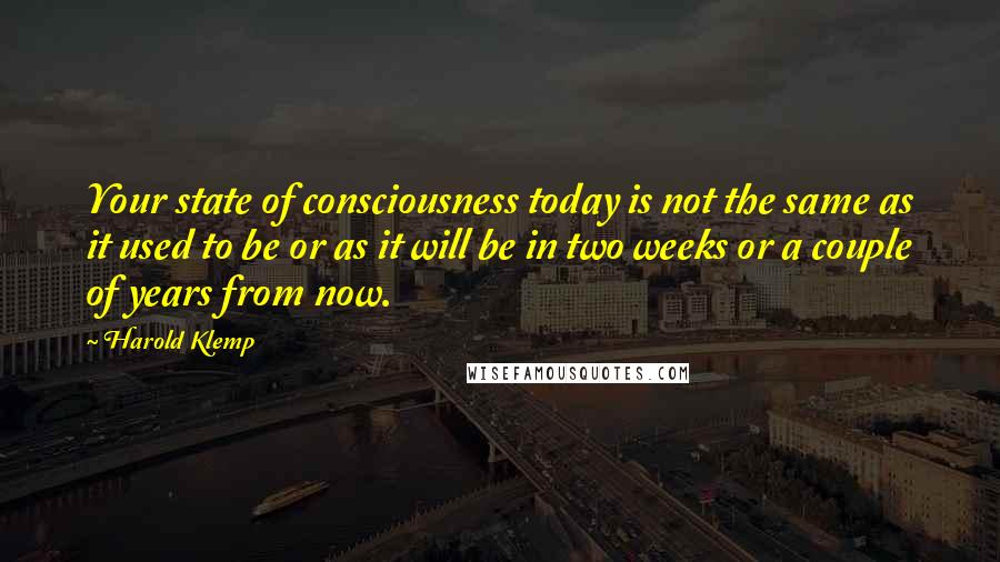 Harold Klemp Quotes: Your state of consciousness today is not the same as it used to be or as it will be in two weeks or a couple of years from now.