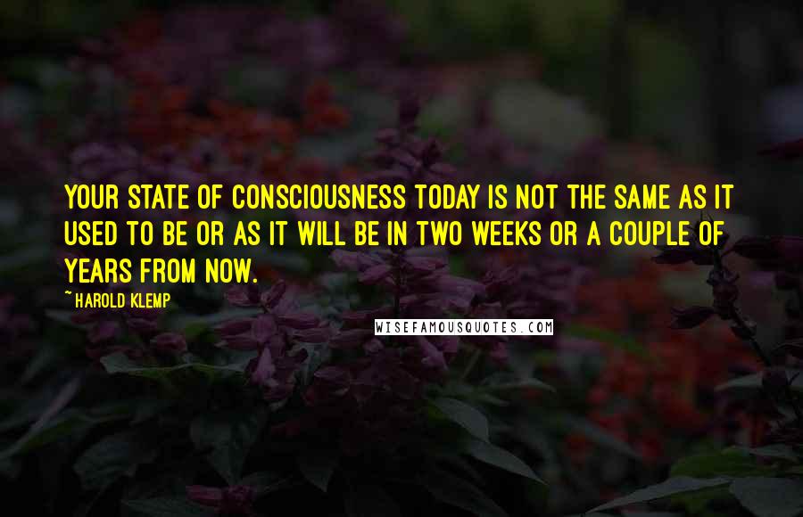 Harold Klemp Quotes: Your state of consciousness today is not the same as it used to be or as it will be in two weeks or a couple of years from now.