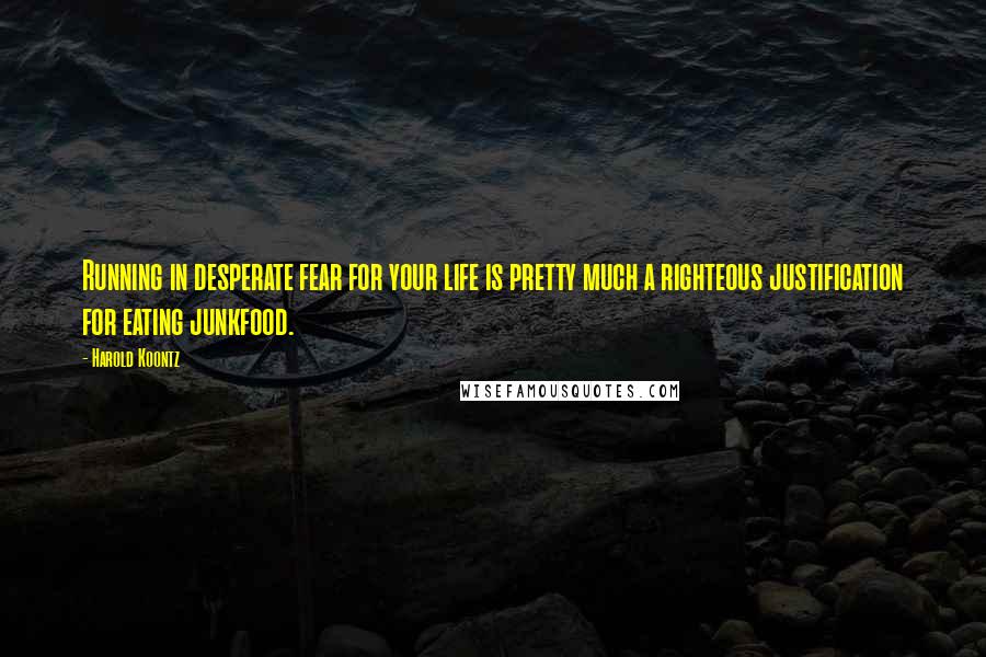 Harold Koontz Quotes: Running in desperate fear for your life is pretty much a righteous justification for eating junkfood.