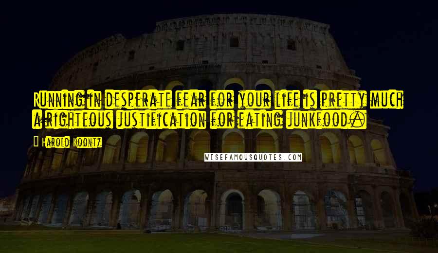 Harold Koontz Quotes: Running in desperate fear for your life is pretty much a righteous justification for eating junkfood.