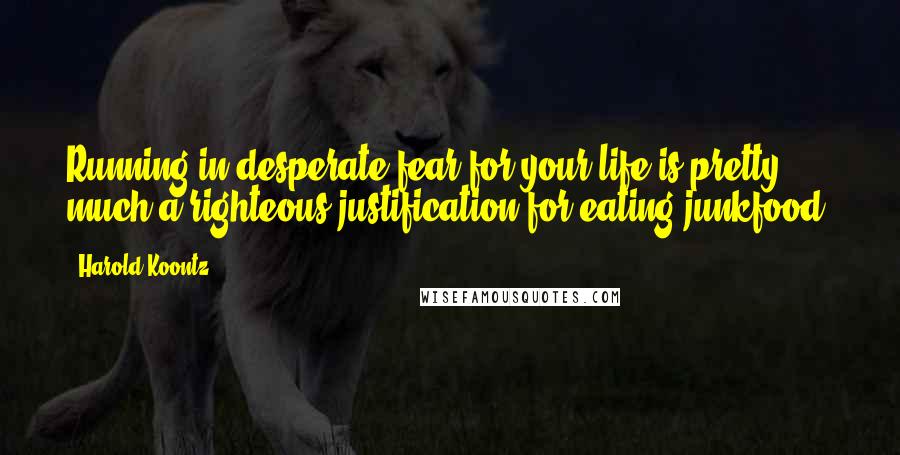 Harold Koontz Quotes: Running in desperate fear for your life is pretty much a righteous justification for eating junkfood.