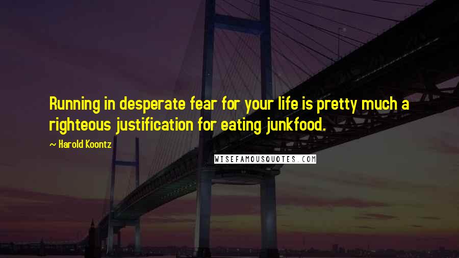 Harold Koontz Quotes: Running in desperate fear for your life is pretty much a righteous justification for eating junkfood.