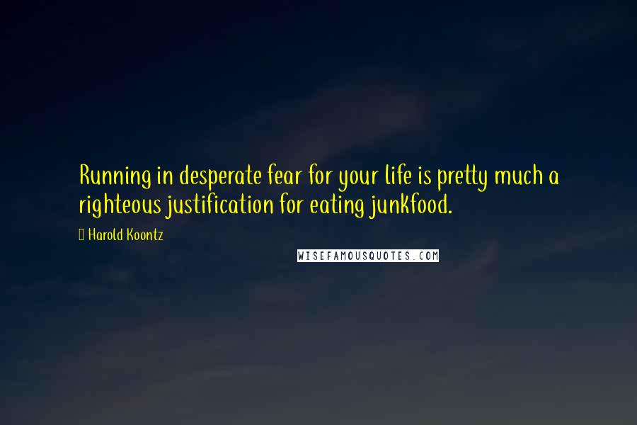 Harold Koontz Quotes: Running in desperate fear for your life is pretty much a righteous justification for eating junkfood.