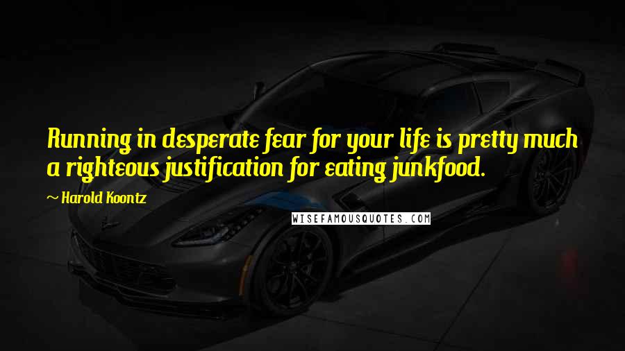 Harold Koontz Quotes: Running in desperate fear for your life is pretty much a righteous justification for eating junkfood.