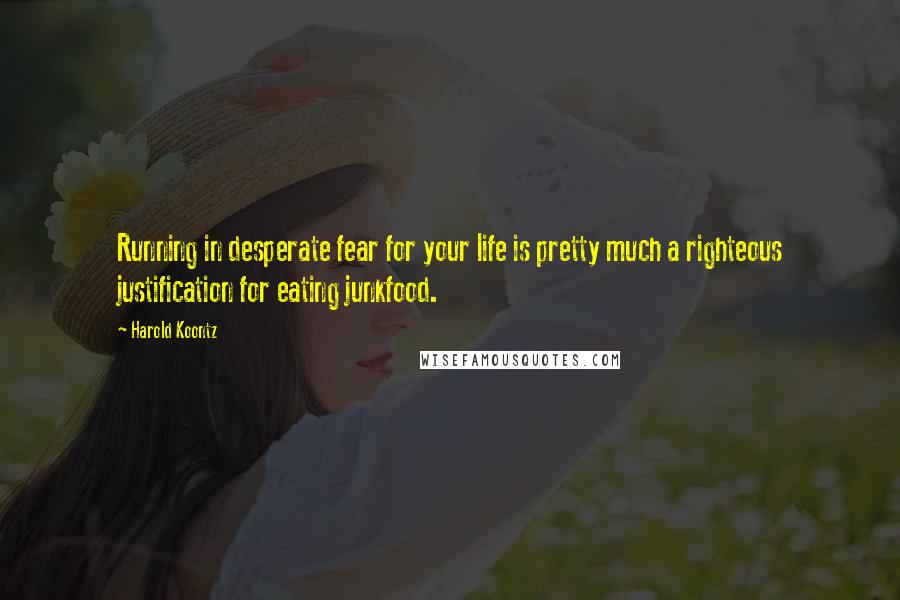 Harold Koontz Quotes: Running in desperate fear for your life is pretty much a righteous justification for eating junkfood.