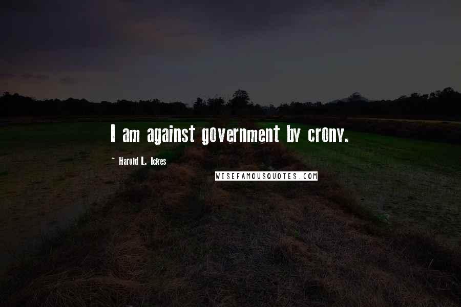 Harold L. Ickes Quotes: I am against government by crony.