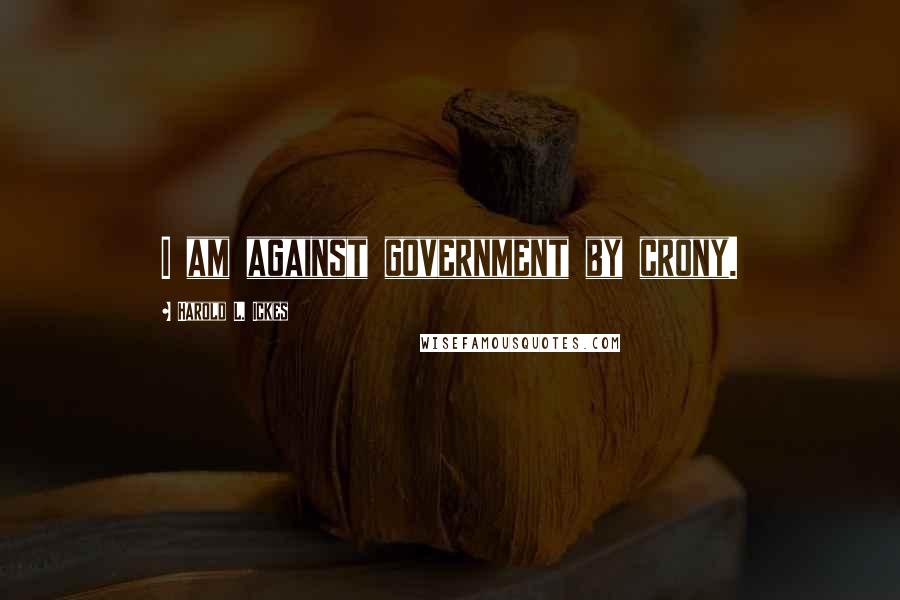 Harold L. Ickes Quotes: I am against government by crony.