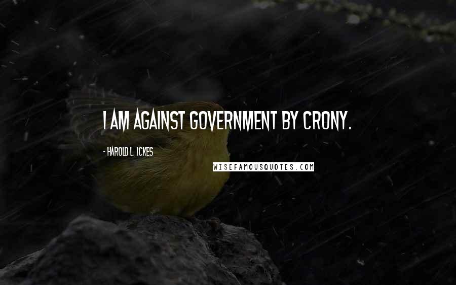 Harold L. Ickes Quotes: I am against government by crony.