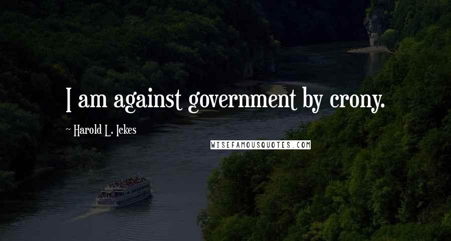 Harold L. Ickes Quotes: I am against government by crony.