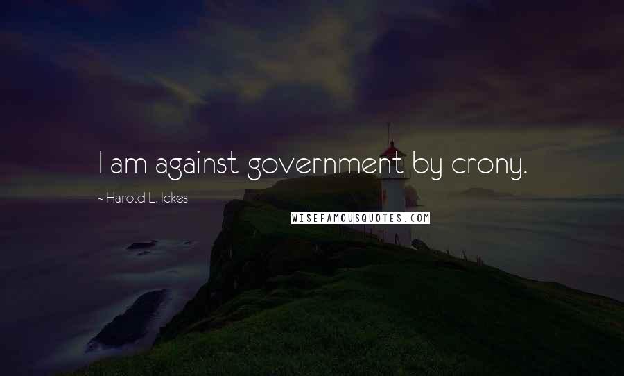 Harold L. Ickes Quotes: I am against government by crony.