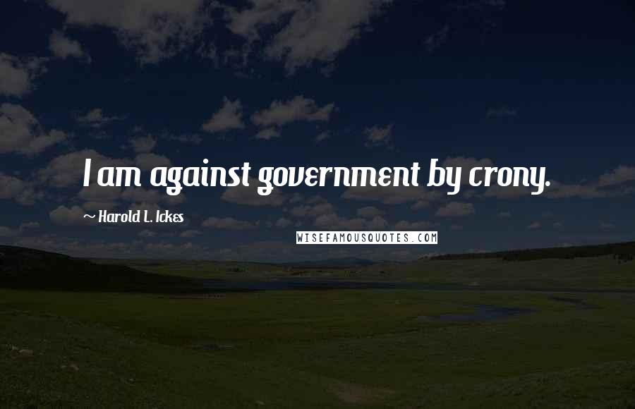 Harold L. Ickes Quotes: I am against government by crony.