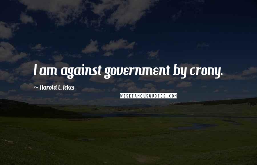 Harold L. Ickes Quotes: I am against government by crony.