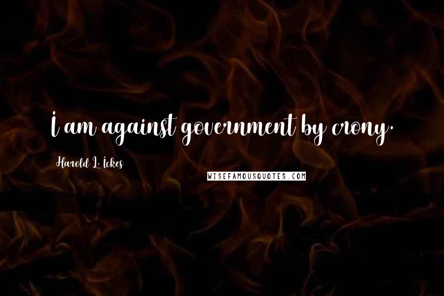 Harold L. Ickes Quotes: I am against government by crony.