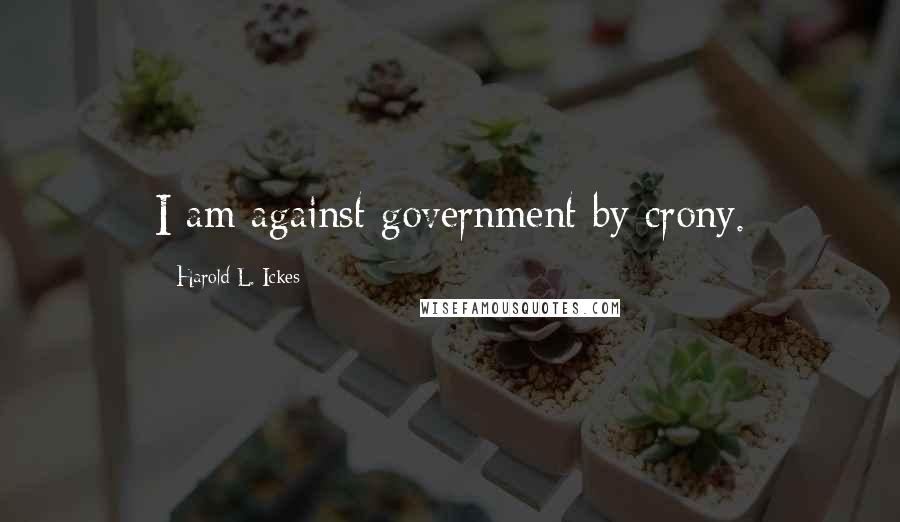 Harold L. Ickes Quotes: I am against government by crony.