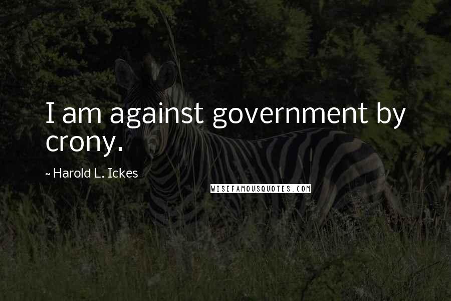 Harold L. Ickes Quotes: I am against government by crony.