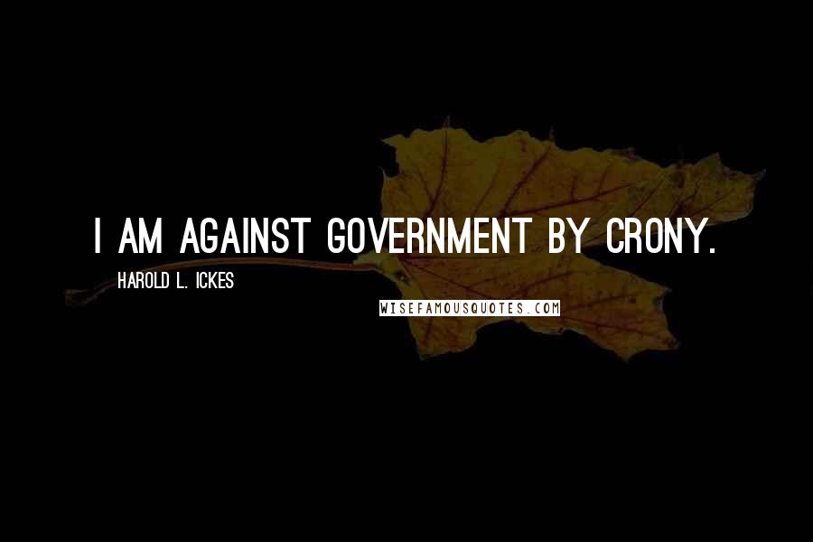 Harold L. Ickes Quotes: I am against government by crony.