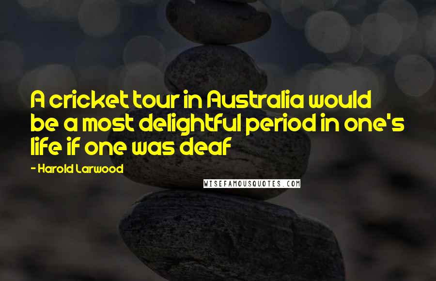 Harold Larwood Quotes: A cricket tour in Australia would be a most delightful period in one's life if one was deaf